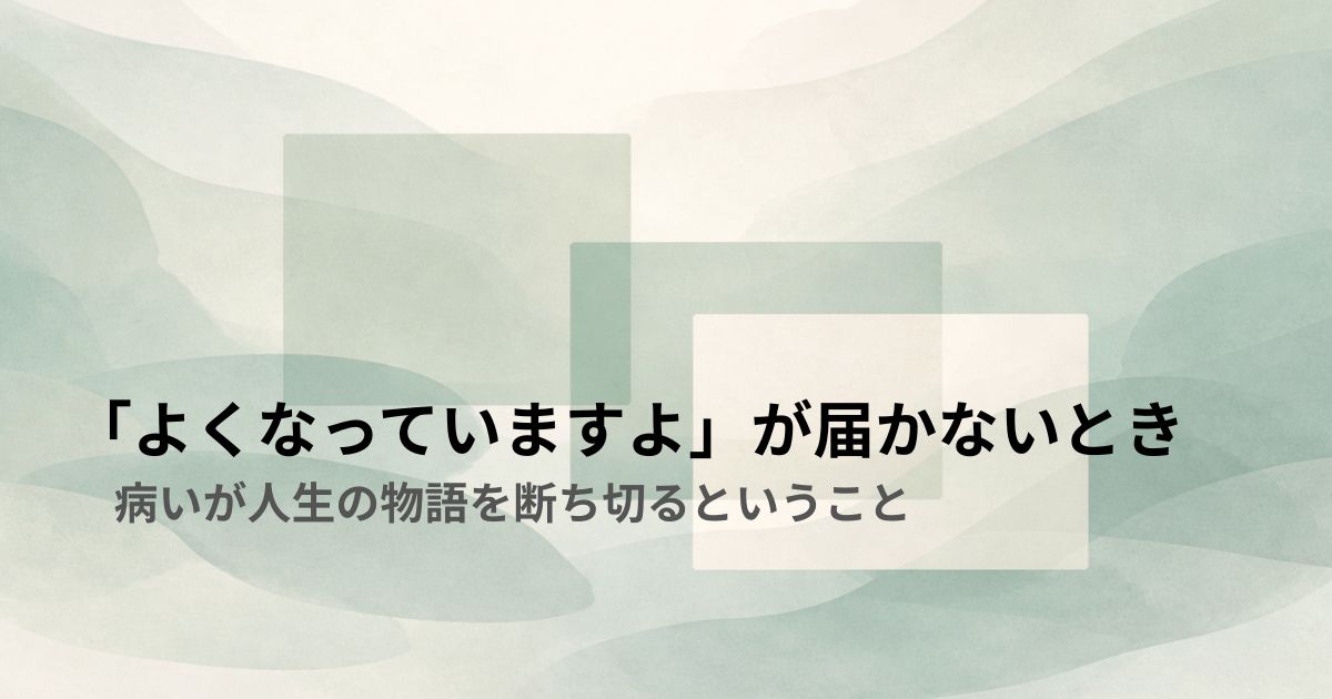 「よくなっていますよ」が届かないとき——病いが人生の物語を断ち切るということ
