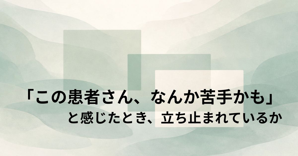 「この患者さん、なんか苦手かも」と感じたとき、立ち止まれているか