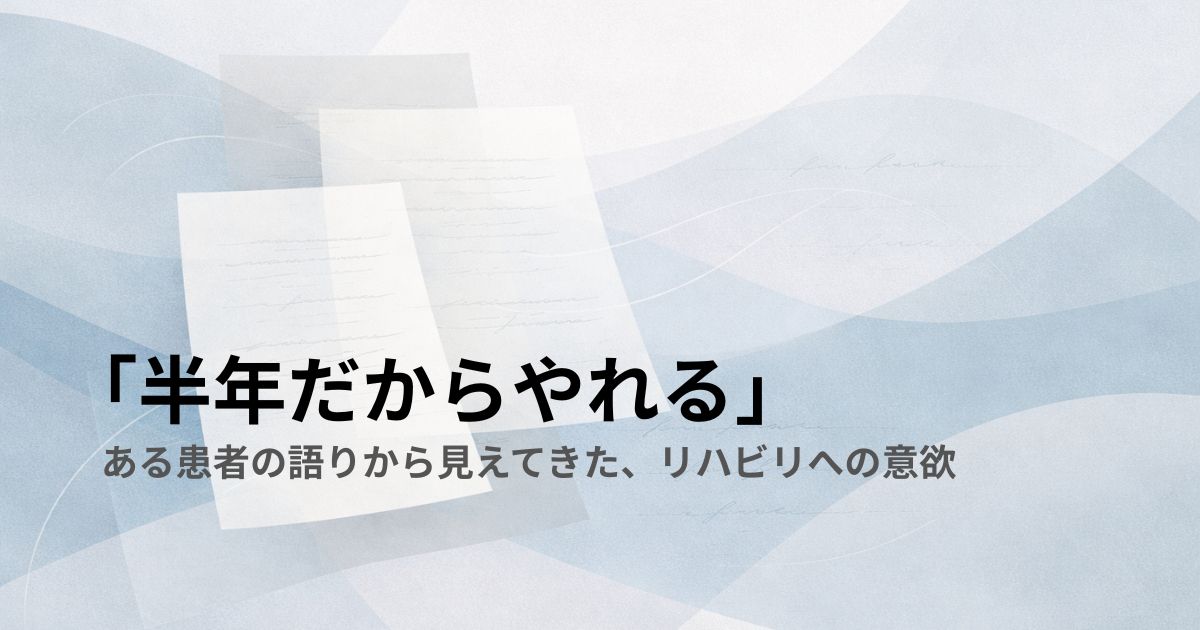 「半年だからやれる」——ある患者の語りから見えてきた、リハビリへの意欲