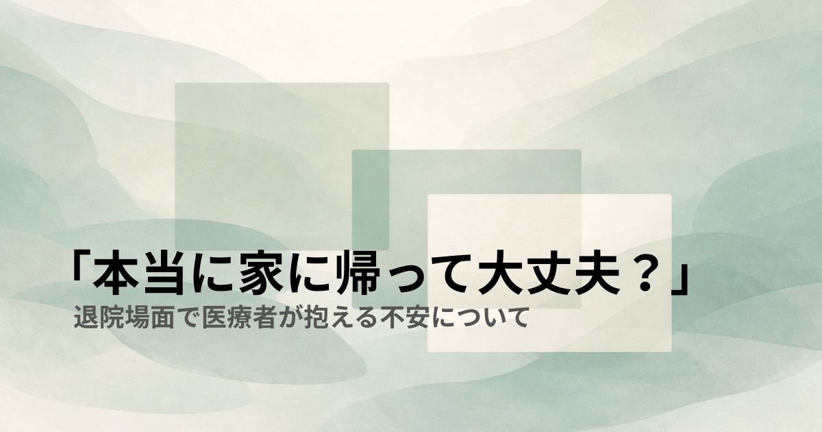「本当に家に帰って大丈夫？」──退院場面で医療者が抱える不安について