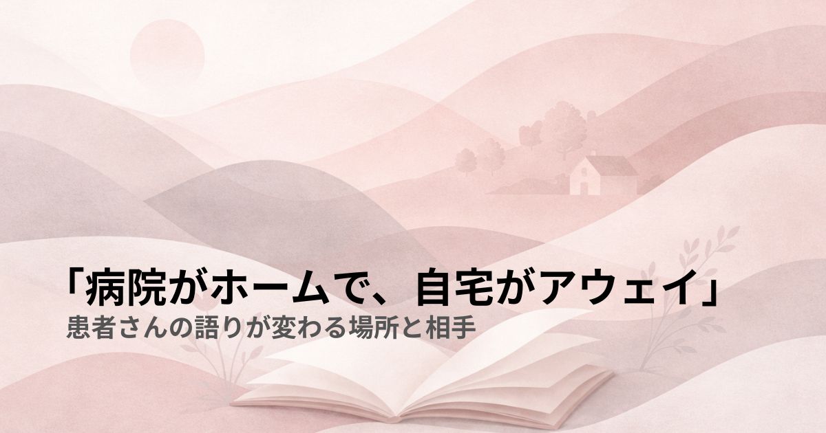 「病院がホームで、自宅がアウェイ」──患者さんの語りが変わる場所と相手