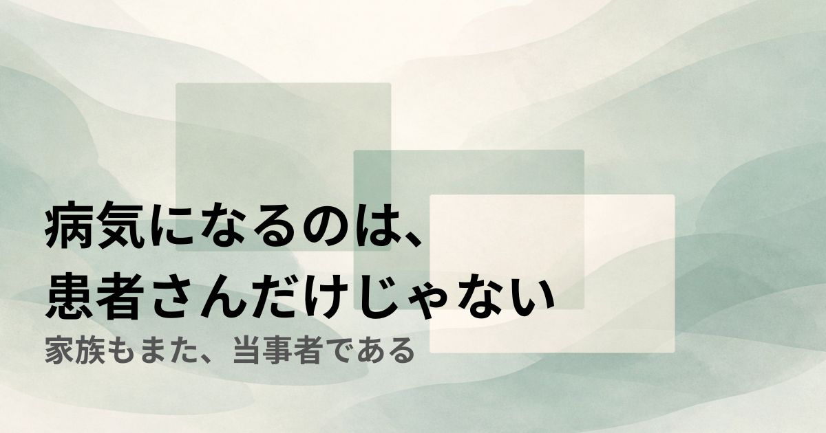 病気になるのは、患者さんだけじゃないｰ家族もまた、当事者である