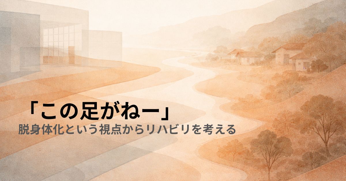 「この足がねー」——脱身体化という視点からリハビリを考える
