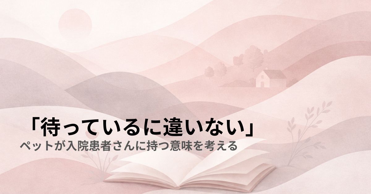 「待っているに違いない」——ペットが入院患者さんに持つ意味を考える