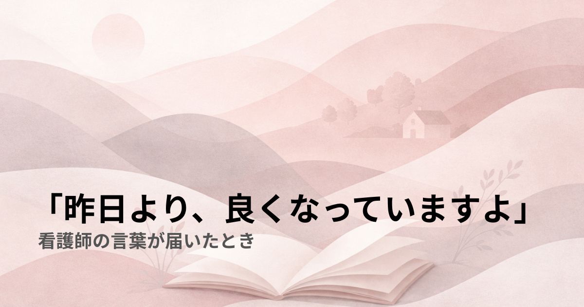 「昨日より、良くなっていますよ」——看護師の言葉が届いたとき