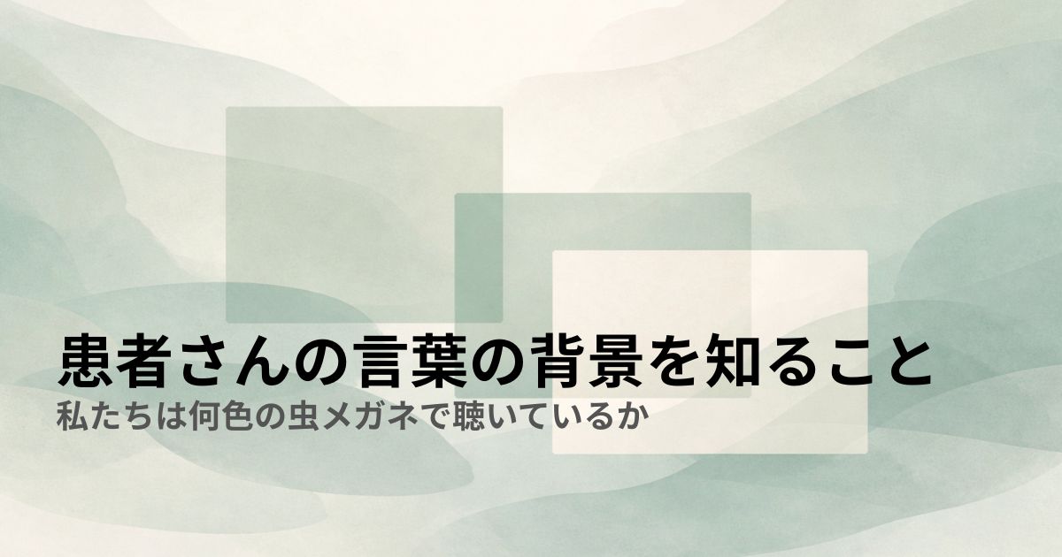 患者さんの言葉の背景を知ること——私たちは何色の虫メガネで聴いているか