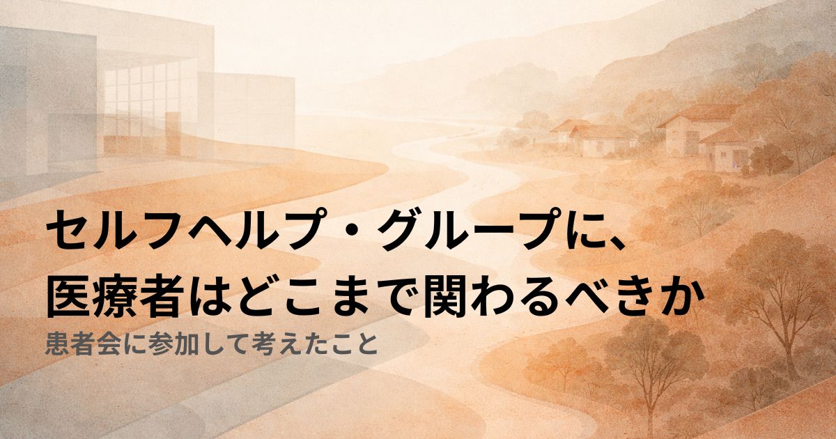 セルフヘルプ・グループに、医療者はどこまで関わるべきか——患者会に参加して考えたこと