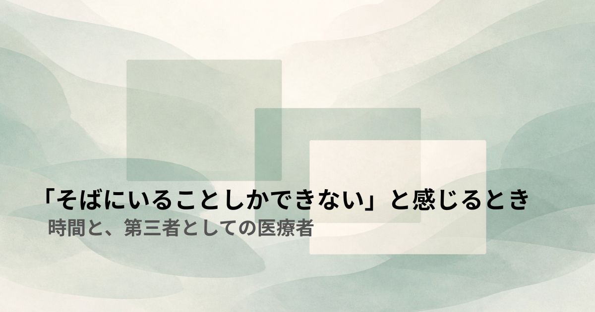 「そばにいることしかできない」と感じるとき——時間と、第三者としての医療者